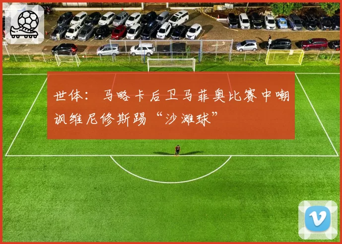 世体:马略卡后卫马菲奥比赛中嘲讽维尼修斯踢“沙滩球”