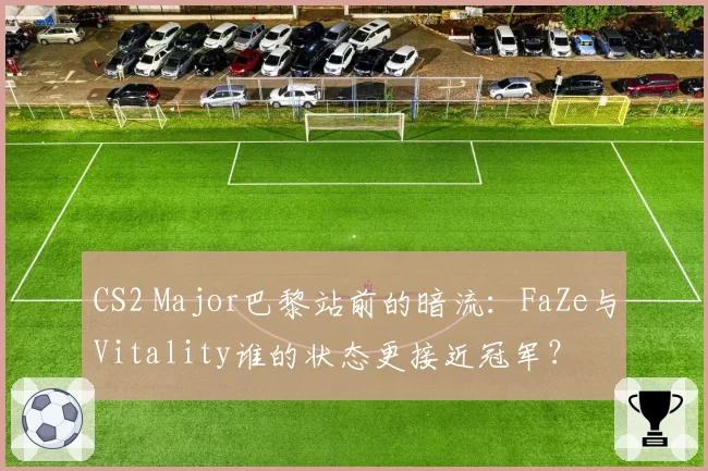 CS2 Major巴黎站前的暗流：FaZe与Vitality谁的状态更接近冠军？
