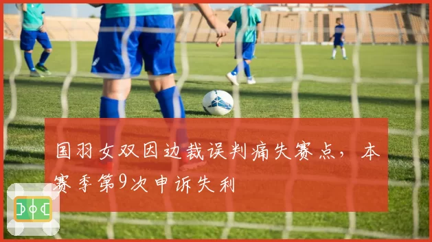 国羽女双因边裁误判痛失赛点，本赛季第9次申诉失利