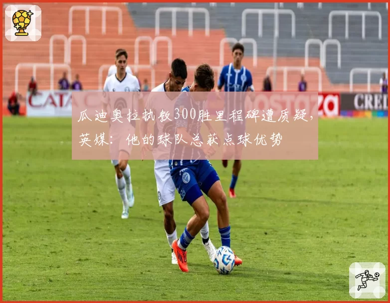 瓜迪奥拉执教300胜里程碑遭质疑，英媒：他的球队总获点球优势