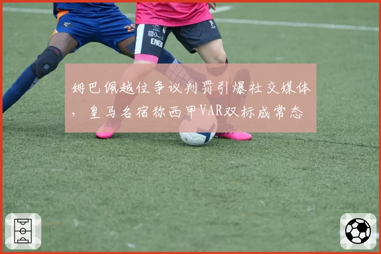 姆巴佩越位争议判罚引爆社交媒体，皇马名宿称西甲VAR双标成常态