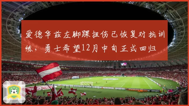 爱德华兹左脚踝扭伤已恢复对抗训练，勇士希望12月中旬正式回归