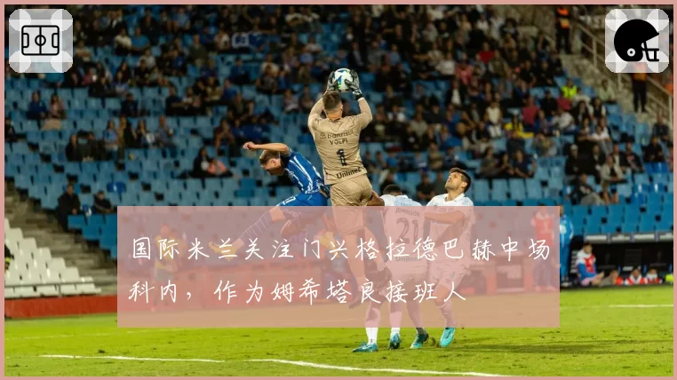 国际米兰关注门兴格拉德巴赫中场科内,作为姆希塔良接班人