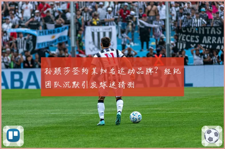 孙颖莎签约某知名运动品牌？经纪团队沉默引发球迷猜测