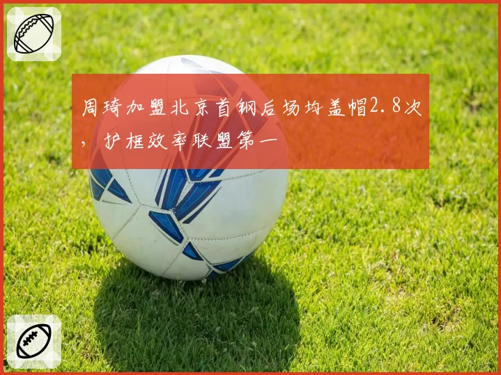 周琦加盟北京首钢后场均盖帽2.8次，护框效率联盟第一