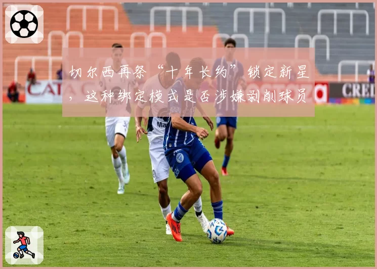 切尔西再祭“十年长约”锁定新星，这种绑定模式是否涉嫌剥削球员？