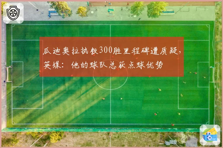 瓜迪奥拉执教300胜里程碑遭质疑，英媒：他的球队总获点球优势