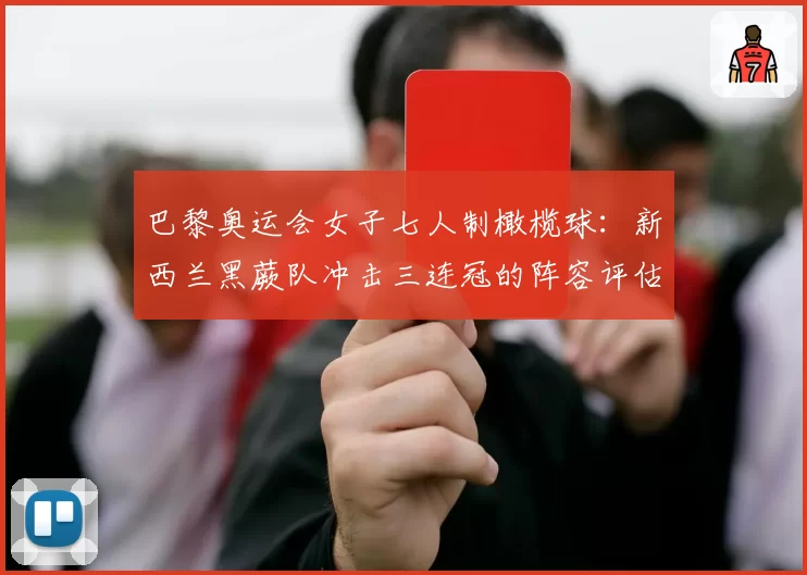 巴黎奥运会女子七人制橄榄球：新西兰黑蕨队冲击三连冠的阵容评估