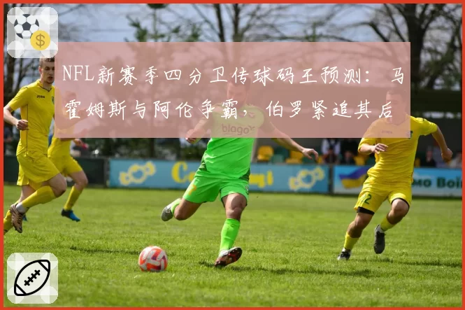 NFL新赛季四分卫传球码王预测：马霍姆斯与阿伦争霸，伯罗紧追其后