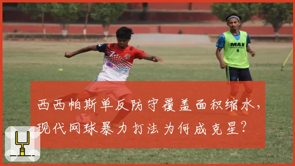 西西帕斯单反防守覆盖面积缩水，现代网球暴力打法为何成克星？