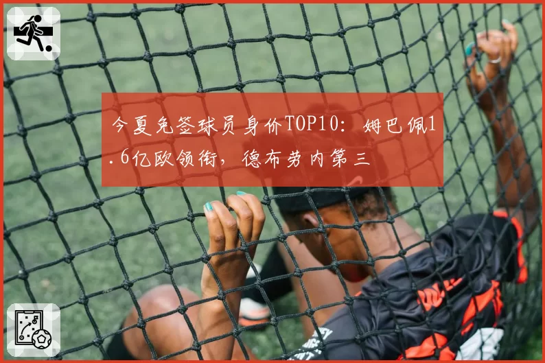 今夏免签球员身价TOP10：姆巴佩1.6亿欧领衔，德布劳内第三