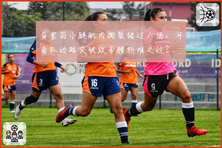 黄紫昌小腿肌肉撕裂错过六场，河南队边路突破效率腰斩谁之过？