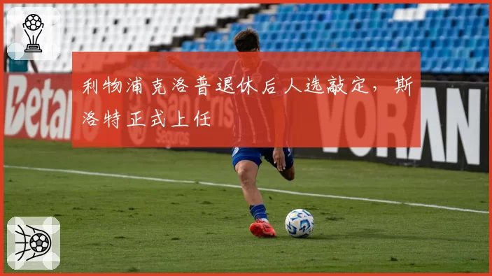 利物浦克洛普退休后人选敲定，斯洛特正式上任