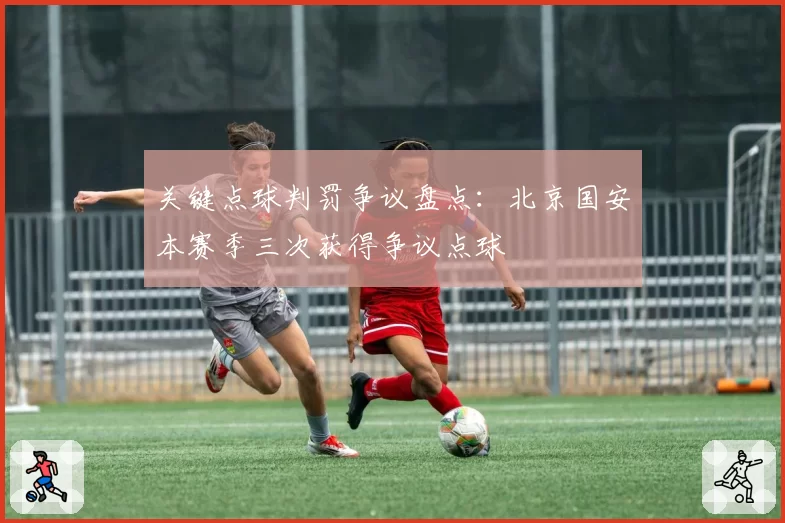 关键点球判罚争议盘点:北京国安本赛季三次获得争议点球