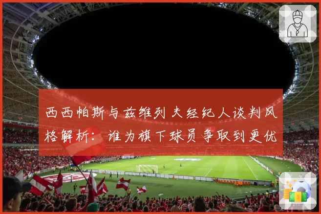 西西帕斯与兹维列夫经纪人谈判风格解析：谁为旗下球员争取到更优合约？