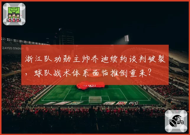 浙江队功勋主帅乔迪续约谈判破裂，球队战术体系面临推倒重来？