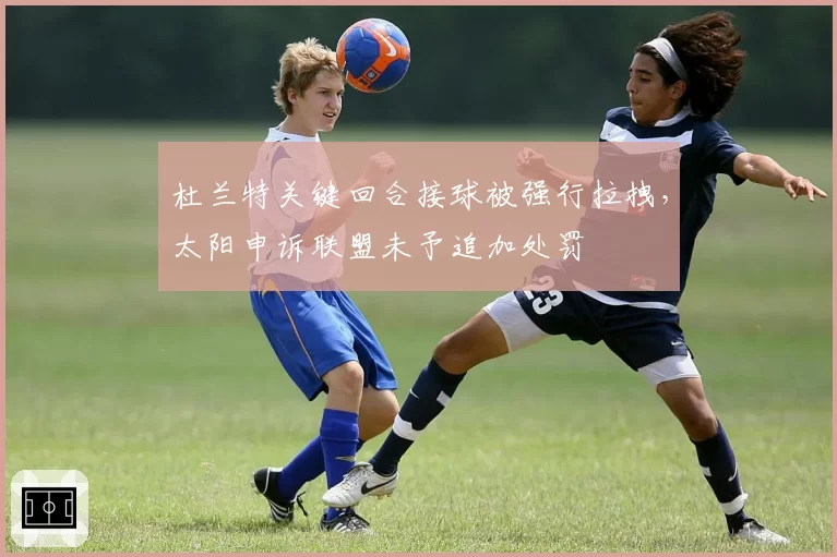 杜兰特关键回合接球被强行拉拽，太阳申诉联盟未予追加处罚