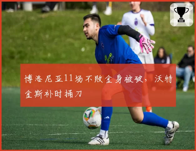 博洛尼亚11场不败金身被破,沃特金斯补时捅刀