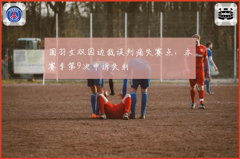 国羽女双因边裁误判痛失赛点，本赛季第9次申诉失利