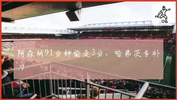 阿森纳91分钟偷走3分,哈弗茨专补刀