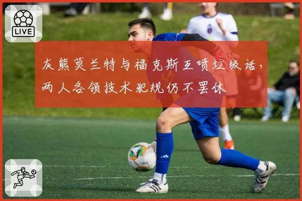 灰熊莫兰特与福克斯互喷垃圾话，两人各领技术犯规仍不罢休