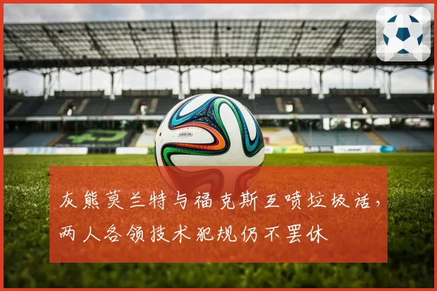 灰熊莫兰特与福克斯互喷垃圾话，两人各领技术犯规仍不罢休