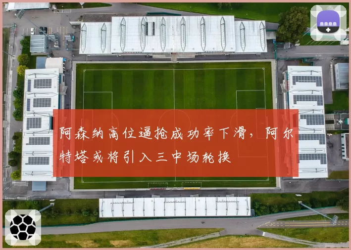 阿森纳高位逼抢成功率下滑，阿尔特塔或将引入三中场轮换