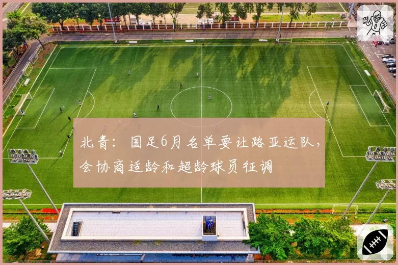 北青：国足6月名单要让路亚运队，会协商适龄和超龄球员征调