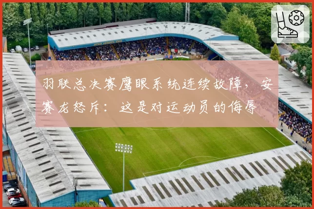 羽联总决赛鹰眼系统连续故障，安赛龙怒斥：这是对运动员的侮辱