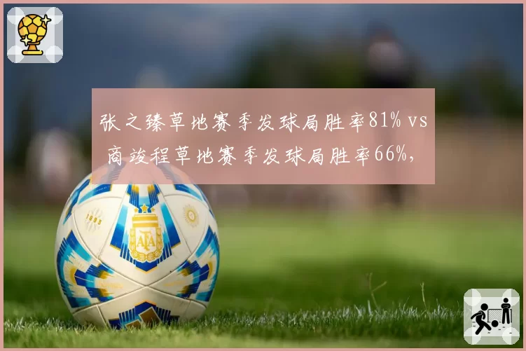 张之臻草地赛季发球局胜率81% vs 商竣程草地赛季发球局胜率66%，中国男网新老交替加速