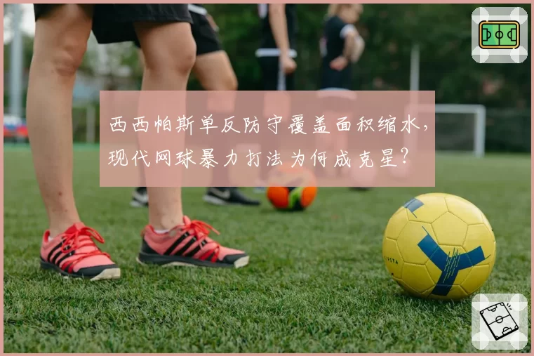 西西帕斯单反防守覆盖面积缩水，现代网球暴力打法为何成克星？