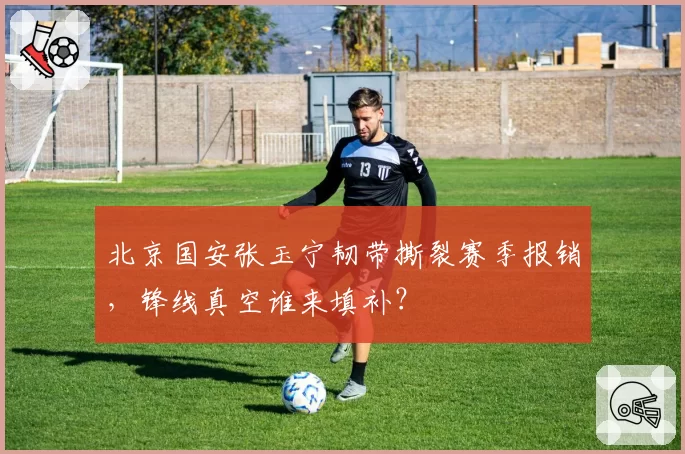 北京国安张玉宁韧带撕裂赛季报销,锋线真空谁来填补?