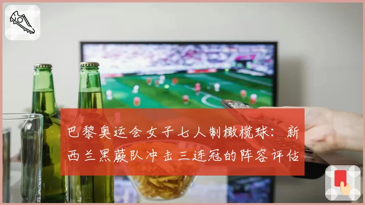 巴黎奥运会女子七人制橄榄球：新西兰黑蕨队冲击三连冠的阵容评估