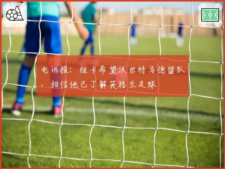 电讯报：纽卡希望沃尔特马德留队，相信他已了解英格兰足球