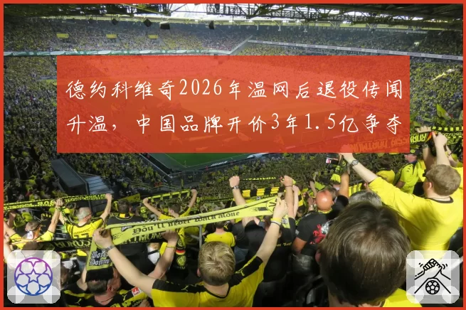德约科维奇2026年温网后退役传闻升温，中国品牌开价3年1.5亿争夺代言权？