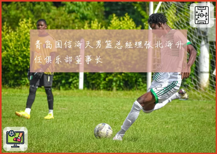 青岛国信海天男篮总经理张北海升任俱乐部董事长