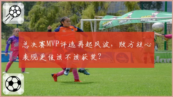 总决赛MVP评选再起风波,败方核心表现更佳该不该获奖?