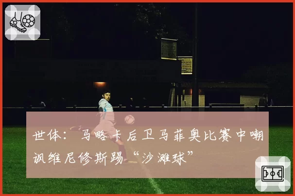 世体:马略卡后卫马菲奥比赛中嘲讽维尼修斯踢“沙滩球”