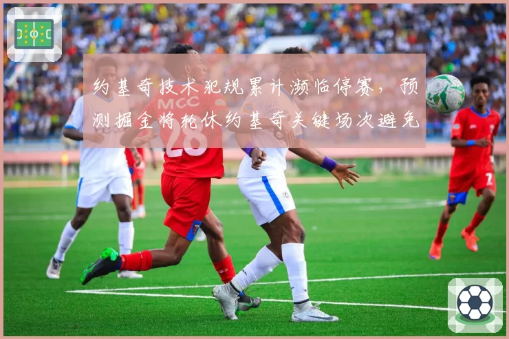 约基奇技术犯规累计濒临停赛，预测掘金将轮休约基奇关键场次避免冲突