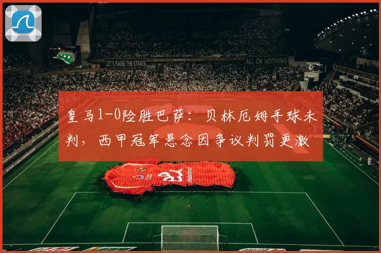 皇马1-0险胜巴萨：贝林厄姆手球未判，西甲冠军悬念因争议判罚更激烈