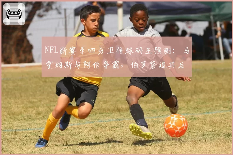 NFL新赛季四分卫传球码王预测：马霍姆斯与阿伦争霸，伯罗紧追其后