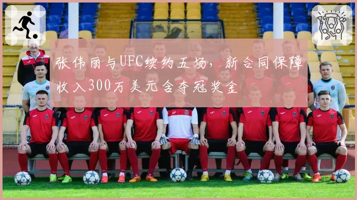 张伟丽与UFC续约五场，新合同保障收入300万美元含夺冠奖金