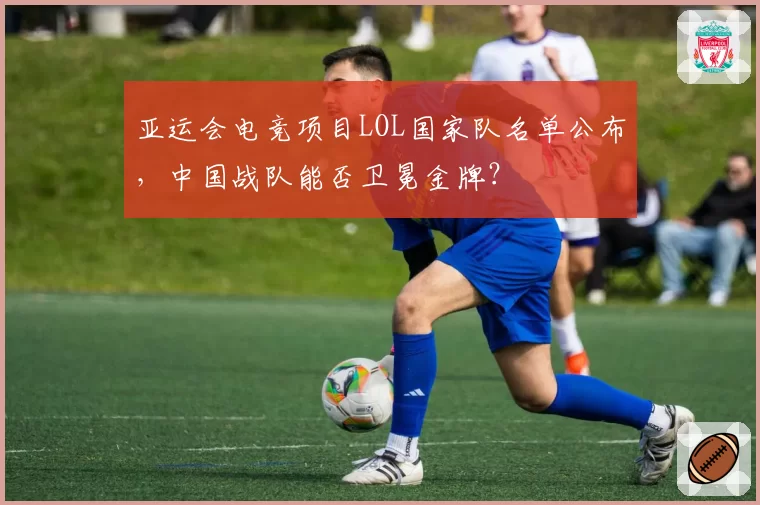 亚运会电竞项目LOL国家队名单公布，中国战队能否卫冕金牌？