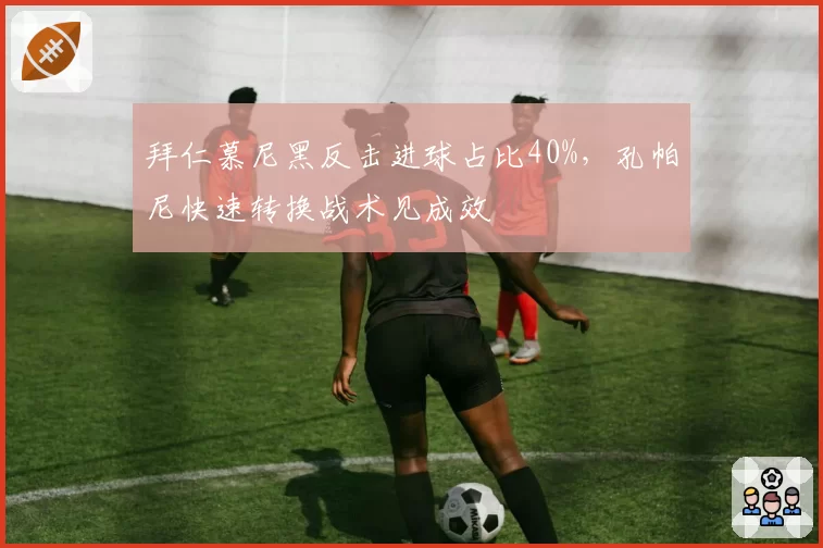 拜仁慕尼黑反击进球占比40%，孔帕尼快速转换战术见成效