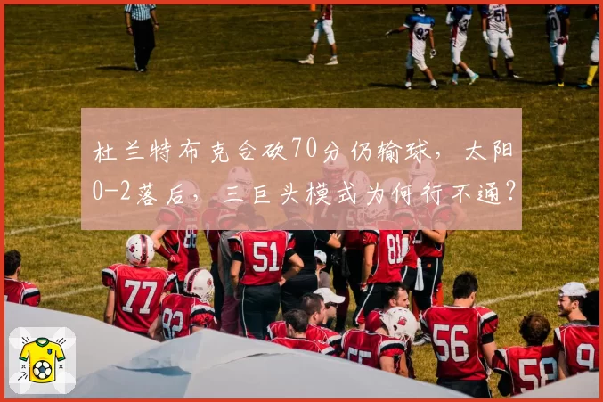 杜兰特布克合砍70分仍输球，太阳0-2落后，三巨头模式为何行不通？