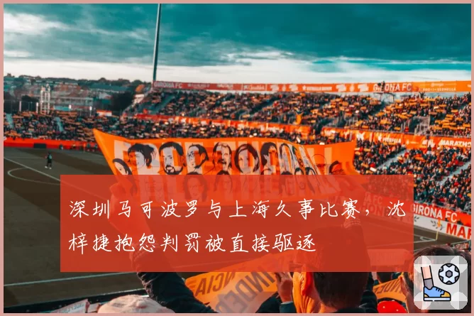 深圳马可波罗与上海久事比赛，沈梓捷抱怨判罚被直接驱逐