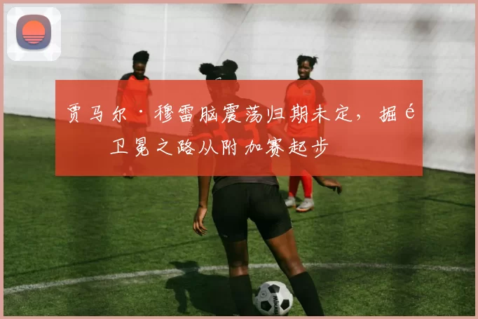 贾马尔·穆雷脑震荡归期未定，掘金卫冕之路从附加赛起步