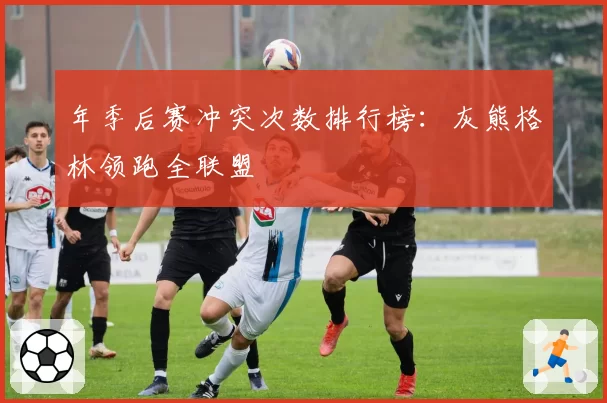 年季后赛冲突次数排行榜：灰熊格林领跑全联盟