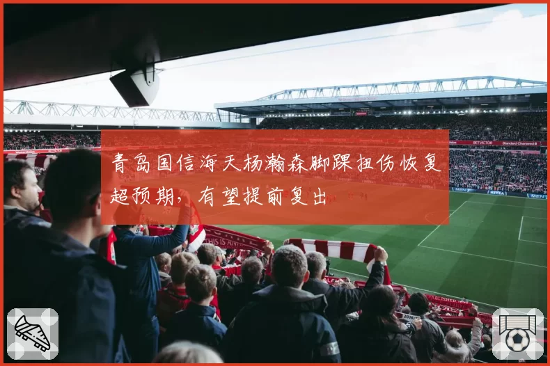 青岛国信海天杨瀚森脚踝扭伤恢复超预期,有望提前复出
