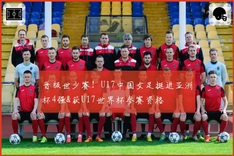 晋级世少赛！U17中国女足挺进亚洲杯4强&获U17世界杯参赛资格